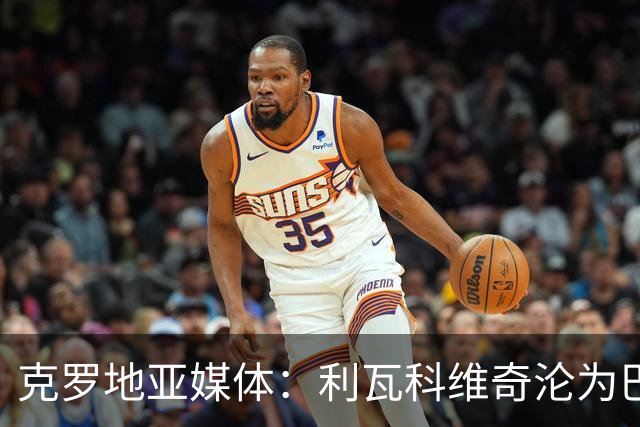 克罗地亚媒体：利瓦科维奇沦为巴萨第三门将，国家队成最大输家