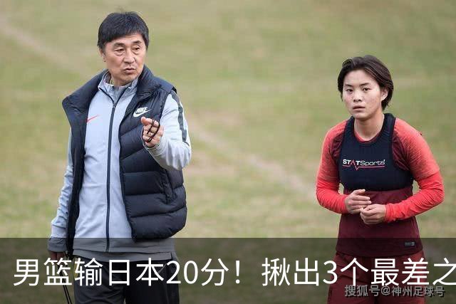 男篮输日本20分！揪出3个最差之人，坑惨了球队